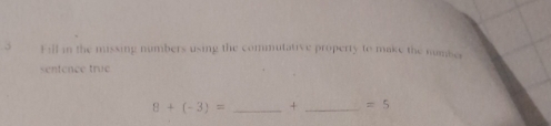 Fill in the missing numbers using the commutative property to make the number 
sentence true
8+(-3)= _ + _  =5