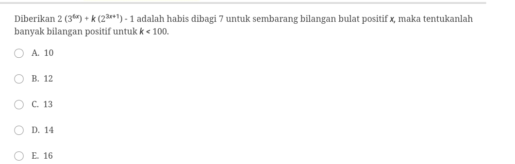 Diberikan 2(3^(6x))+k(2^(3x+1))-1 adalah habis dibagi 7 untuk sembarang bilangan bulat positif x, maka tentukanlah
banyak bilangan positif untuk k<100</tex>.
A. 10
B. 12
C. 13
D. 14
E. 16