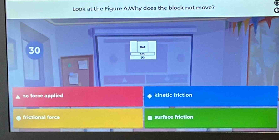 Look at the Figure A.Why does the block not move?
30
Tabés
(A)
no force applied kinetic friction
frictional force surface friction