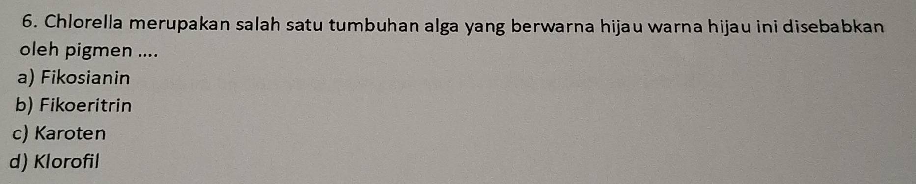 Chlorella merupakan salah satu tumbuhan alga yang berwarna hijau warna hijau ini disebabkan
oleh pigmen ....
a) Fikosianin
b) Fikoeritrin
c) Karoten
d) Klorofil