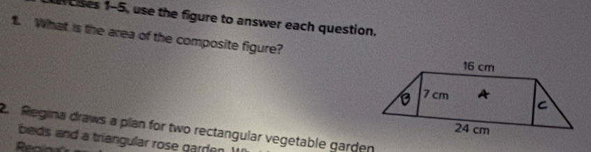 woises 1-5, use the figure to answer each question. 
t. What is the area of the composite figure? 
2. Regina draws a plan for two rectangular vegetable garden 
beds and a triangular rose garden .