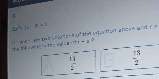 2x^2+7x-15=0
If r and s are two solutions of the equation above and r>
the following is the value of r-s ?
 15/2 
 13/2 