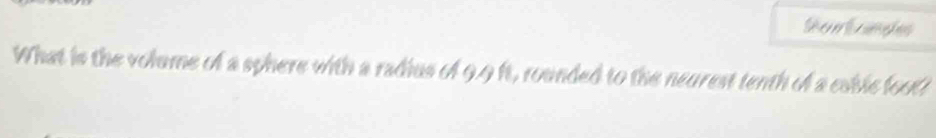 Sontandes 
What is the volume of a sphere with a radius of 9.9 ft, rounded to the neurest tenth of a esbic foott