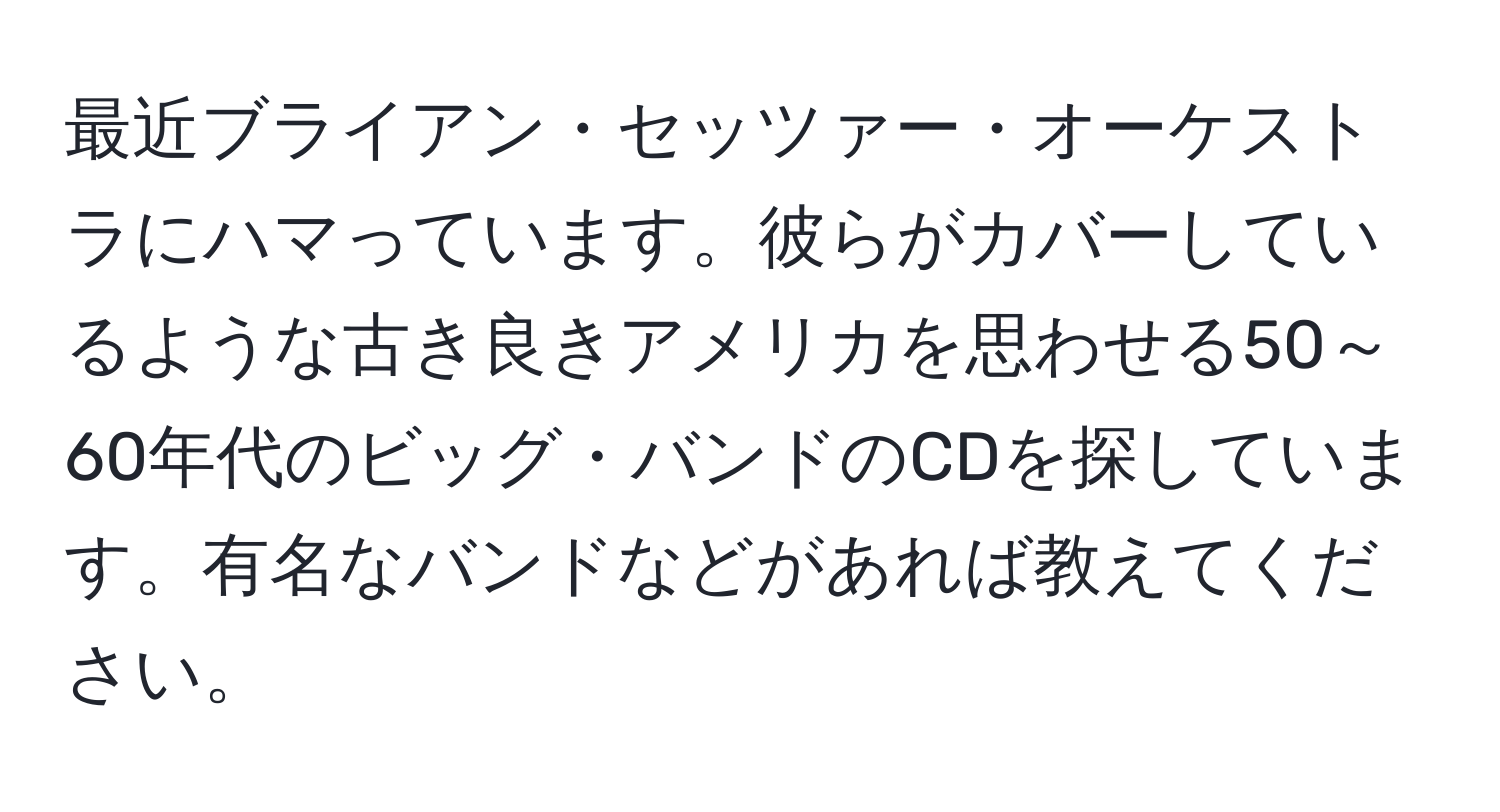 最近ブライアン・セッツァー・オーケストラにハマっています。彼らがカバーしているような古き良きアメリカを思わせる50～60年代のビッグ・バンドのCDを探しています。有名なバンドなどがあれば教えてください。