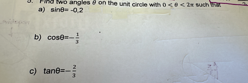 Find two angles θ on the unit circle with 0 <2π such that 
a) sin θ =-0,2
b) cos θ =- 1/3 
c) tan θ =- 2/3 