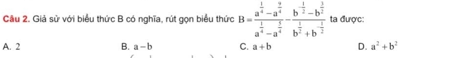 Giả sử với biểu thức B có nghĩa, rút gọn biểu thức B=frac a^(frac 1)4-a^(frac 9)4a^(frac 1)4-a^(frac 5)4-frac b^(frac 1)2-b^(frac 3)2b^(frac 1)2+b^(-frac 1)2 ta được:
A. 2 B. a-b C. a+b D. a^2+b^2