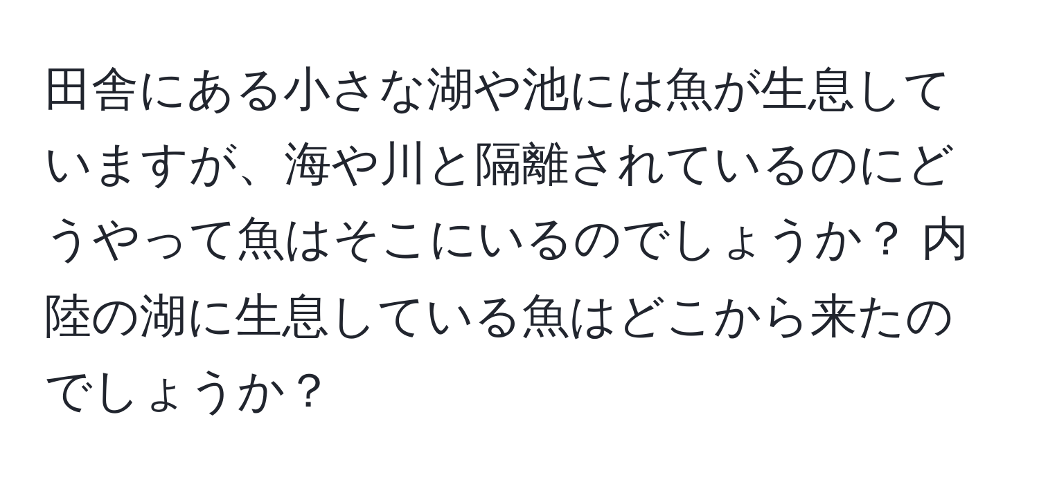 田舎にある小さな湖や池には魚が生息していますが、海や川と隔離されているのにどうやって魚はそこにいるのでしょうか？ 内陸の湖に生息している魚はどこから来たのでしょうか？