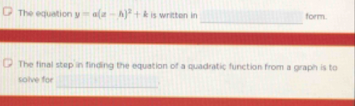 The equation y=a(z-h)^2+k is written in form. 
_ 
The final step in finding the equation of a quadratic function from a graph is to 
_ 
solve for