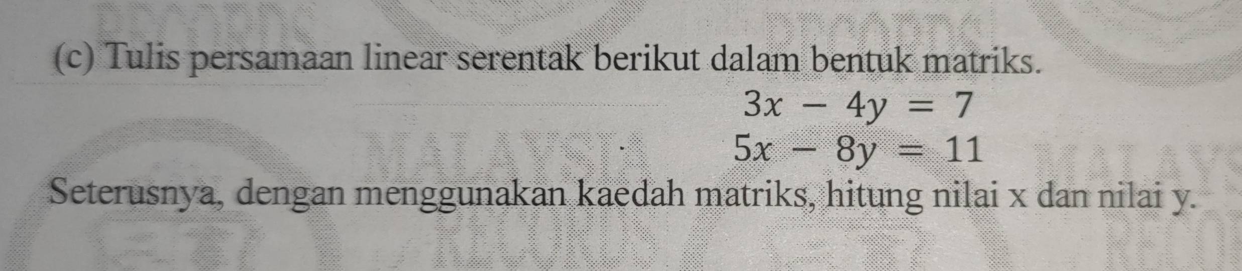 Tulis persamaan linear serentak berikut dalam bentuk matriks.
3x-4y=7
5x-8y=11
Seterusnya, dengan menggunakan kaedah matriks, hitung nilai x dan nilai y.