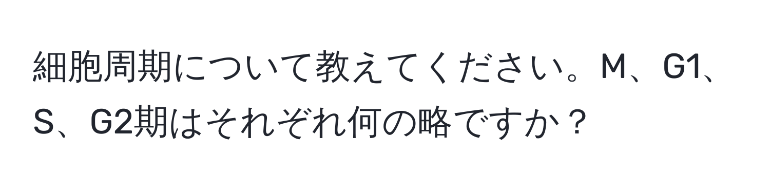 細胞周期について教えてください。M、G1、S、G2期はそれぞれ何の略ですか？