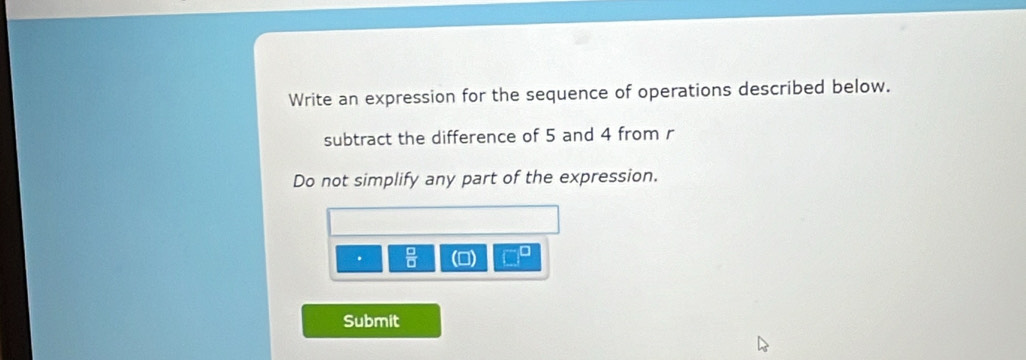 Write an expression for the sequence of operations described below. 
subtract the difference of 5 and 4 from r
Do not simplify any part of the expression. 
.  □ /□  
Submit