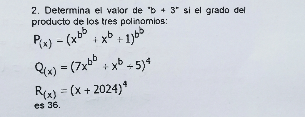 Determina el valor de ' b+3' _n si el grado del 
producto de los tres polinomios:
P_(x)=(x^(b^b)+x^b+1)^b^b
Q_(x)=(7x^(b^b)+x^b+5)^4
R_(x)=(x+2024)^4
es 36.