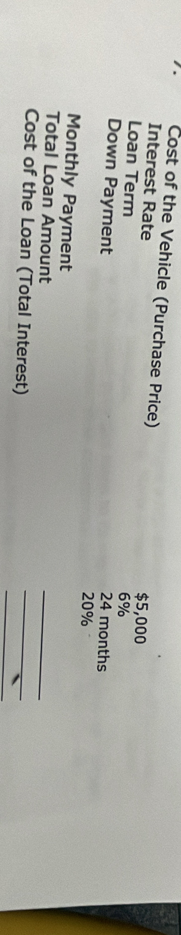 Cost of the Vehicle (Purchase Price) 
Interest Rate
$5,000
Loan Term
6%
Down Payment
24 months
20%
Monthly Payment 
Total Loan Amount 
_ 
_ 
Cost of the Loan (Total Interest) 
_