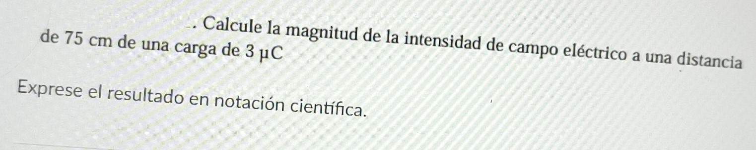 Calcule la magnitud de la intensidad de campo eléctrico a una distancia 
de 75 cm de una carga de 3 μC
Exprese el resultado en notación científica.