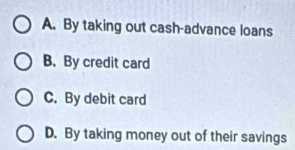 A. By taking out cash-advance loans
B. By credit card
C. By debit card
D. By taking money out of their savings