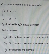 sistema a seguir já está escalonado:
beginarrayl x+y=2 3y=9endarray.
Qual a classificação desse sistema?
Escolha 1 resposta:
SPD (sistemas possíveis e determinado
SPI (sistemas possíveis e indeterminad
SI (sistemas impossíveis)