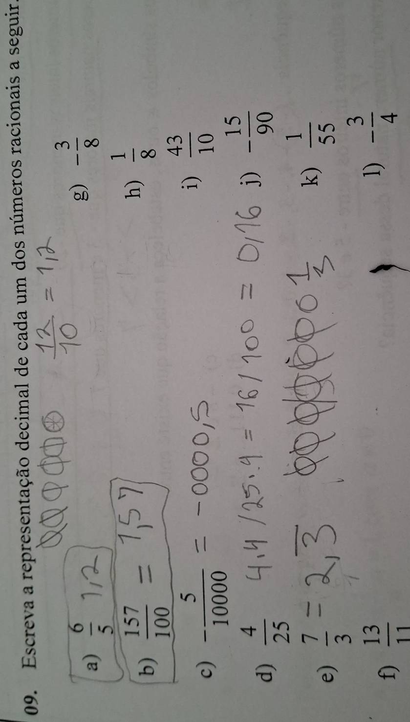 Escreva a representação decimal de cada um dos números racionais a seguir 
a)  6/5 
g) - 3/8 
b)  157/100 
h)  1/8 
c) - 5/10000 
i)  43/10 
d)  4/25 
j) - 15/90 
k) 
e)  7/3   1/55 
f)  13/11 
1) - 3/4 