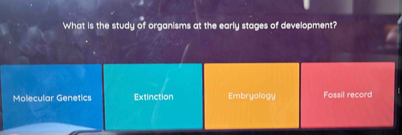 What is the study of organisms at the early stages of development?
Molecular Genetics Extinction Embryology Fossil record