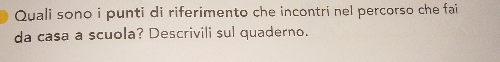 Quali sono i punti di riferimento che incontri nel percorso che fai 
da casa a scuola? Descrivili sul quaderno.