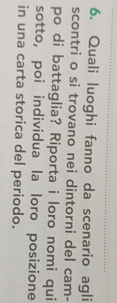 Quali luoghi fanno da scenario agli 
scontri o si trovano nei dintorni del cam- 
po di battaglia? Riporta i loro nomi qui 
sotto, poi individua la loro posizione 
in una carta storica del periodo.