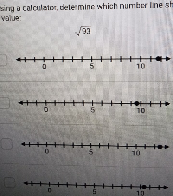 sing a calculator, determine which number line sh 
value:
sqrt(93)
0
5
10
0
5
10