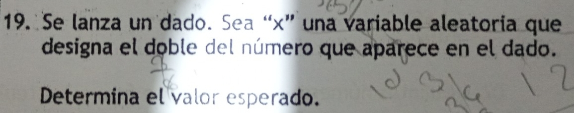 Se lanza un dado. Sea “ x ” una variable aleatoria que 
designa el doble del número que aparece en el dado. 
Determina el valor esperado.