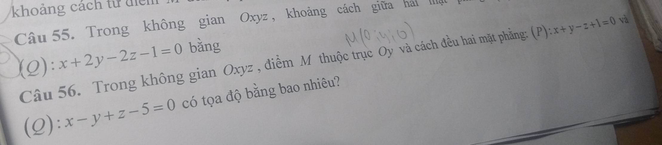 khoảng cách từ điểm
Câu 55. Trong không gian Oxyz , khoảng cách giữa hai l
(2): x+2y-2z-1=0 bǎng
Câu 56. Trong không gian Oxyz , điểm Mỹthuộc trục Oy và cách đều hai mặt phẳng: (P) ):x+y-z+1=0 và
(Q): x-y+z-5=0 có tọa độ bằng bao nhiêu?