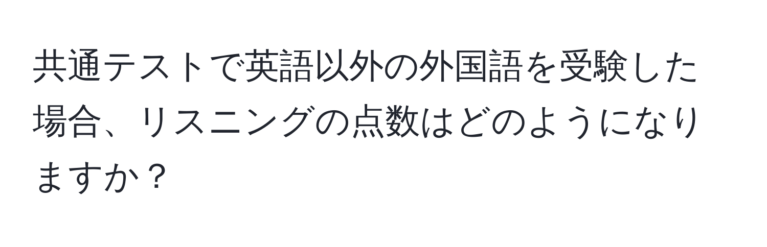 共通テストで英語以外の外国語を受験した場合、リスニングの点数はどのようになりますか？