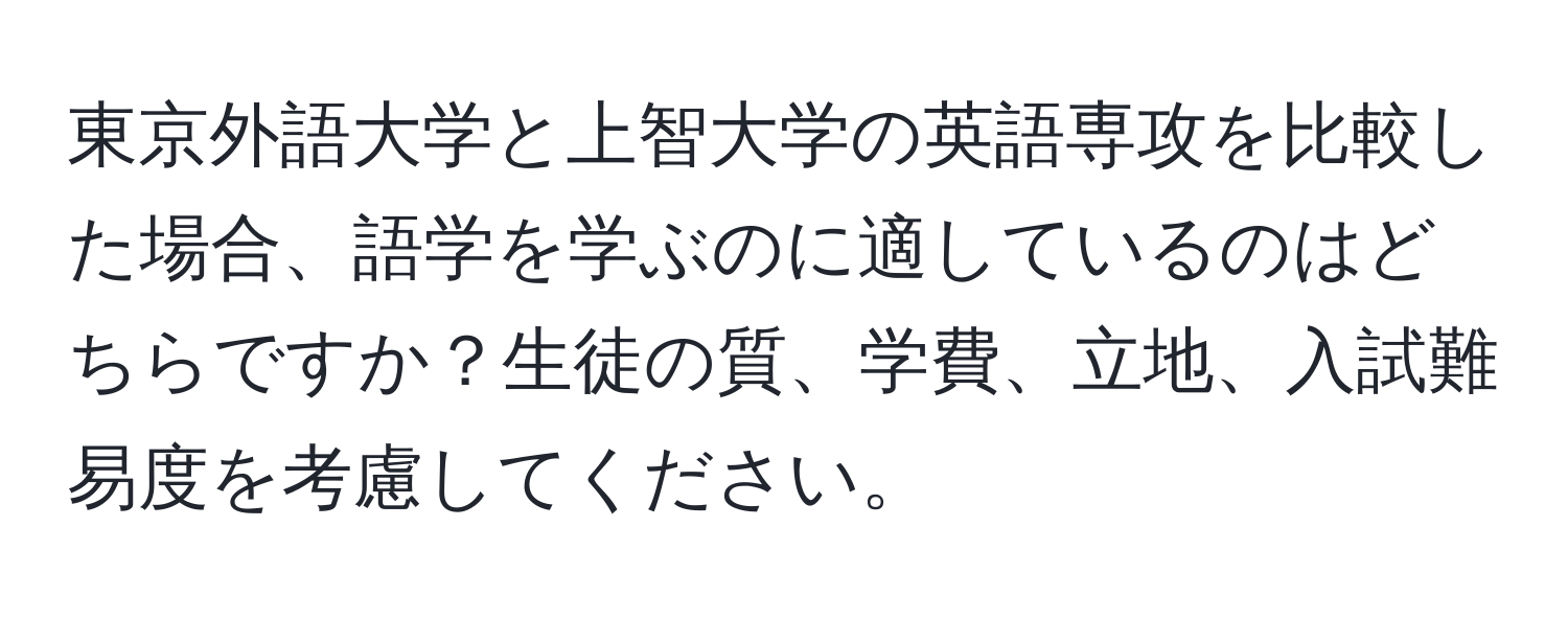 東京外語大学と上智大学の英語専攻を比較した場合、語学を学ぶのに適しているのはどちらですか？生徒の質、学費、立地、入試難易度を考慮してください。