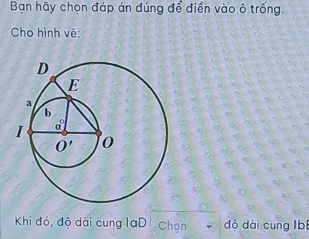 Bạn hãy chọn đáp án đúng để điền vào ô trống.
Cho hình vē:
Khi đó, độ dài cung laD Chon độ dài cung lbí