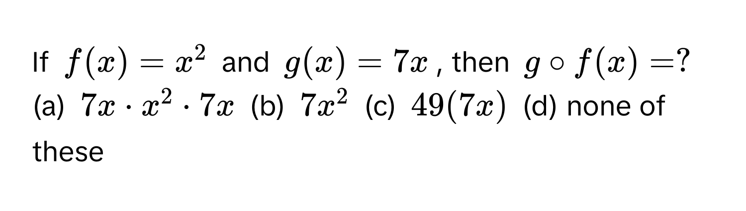 If $f(x) = x^2$ and $g(x) = 7x$, then $g circ f(x) = ?$  (a) $7x · x^2 · 7x$ (b) $7x^2$ (c) $49(7x)$ (d) none of these