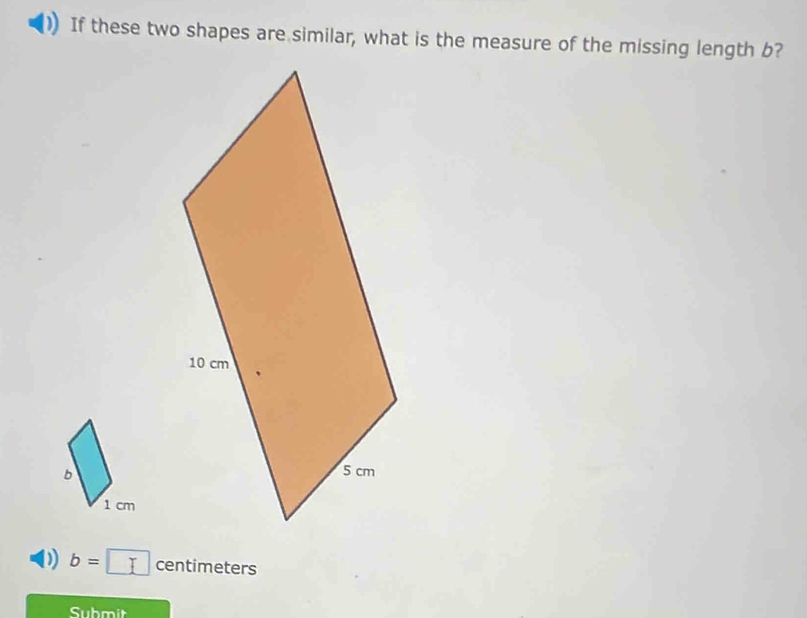 If these two shapes are similar, what is the measure of the missing length b?
b
1 cm
) b= centimeters
Submit