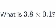 Solved: What is 3.8* 0.1 ? [Math]