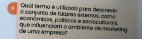 Qual termo é utilizado para descrever 
9 o conjunto de fatores externos, como 
econômicos, políticos e socioculturais, 
que influenciam o ambiente de marketing 
de uma empresa?