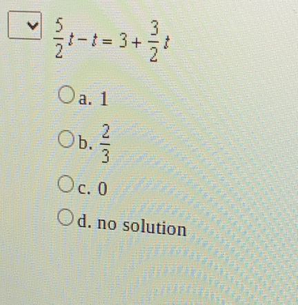  5/2 t-t=3+ 3/2 t
a. 1
b.  2/3 
c. 0
d. no solution