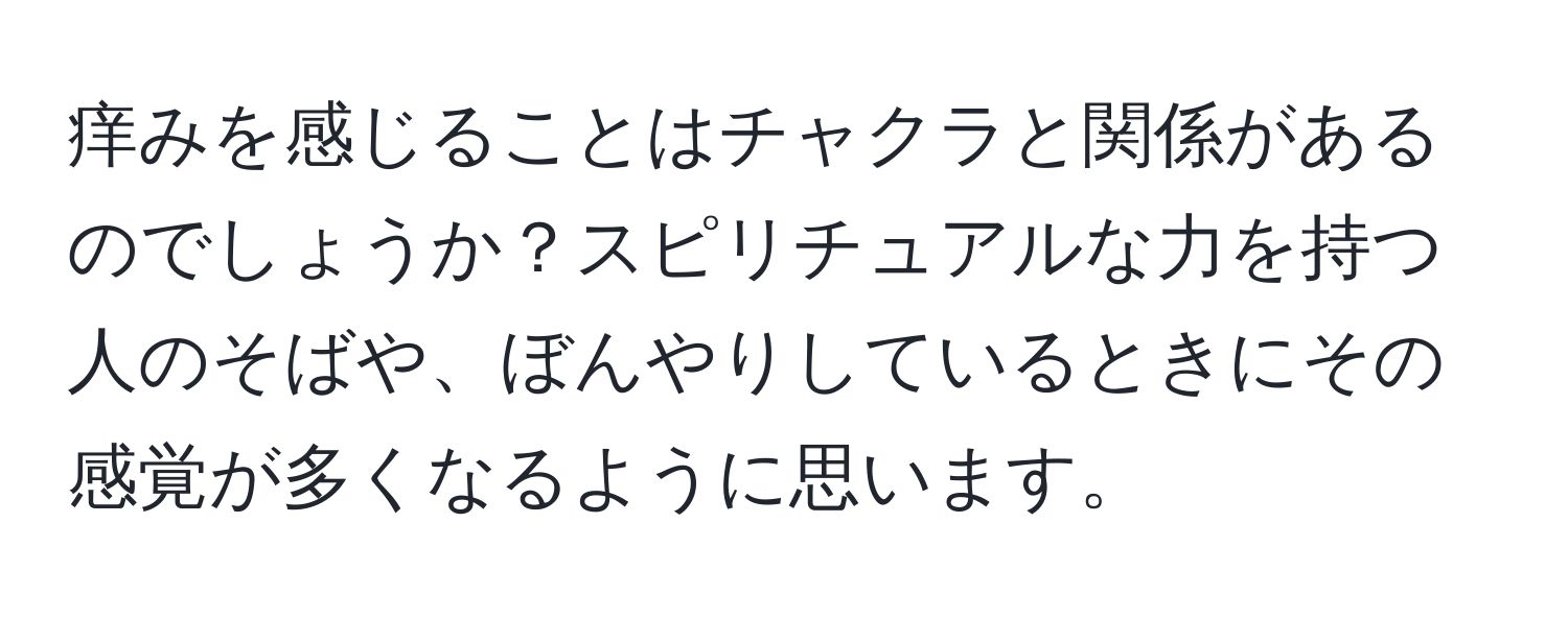 痒みを感じることはチャクラと関係があるのでしょうか？スピリチュアルな力を持つ人のそばや、ぼんやりしているときにその感覚が多くなるように思います。