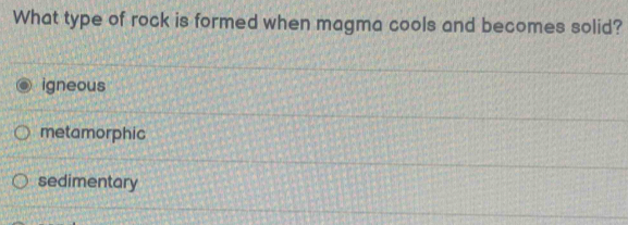 What type of rock is formed when magma cools and becomes solid?
igneous
metamorphic
sedimentary