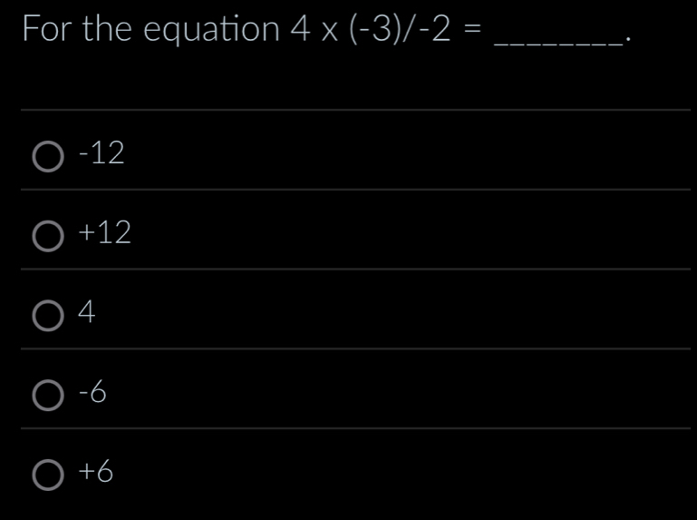 For the equation 4* (-3)/-2= _
.
-12
+12
4
-6
+6