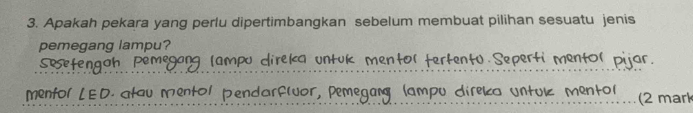 Apakah pekara yang perlu dipertimbangkan sebelum membuat pilihan sesuatu jenis 
pemegang lampu? 
Sesetengah Pemegang lampu direka untuk mentol tertentu Seperti mentol pijar. 
mentol LED. atau Mentol pendarfivor, Pemegany (ampu direka untuíz Mentor (2 mark