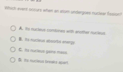 Which event occurs when an stom undergoes nuclear fosion?
A. hts nucleus combines with another nucleus.
B. Its nucleus absorbs energy.
C. his nucleus gains mass.
D. his nucleus breaks spart.