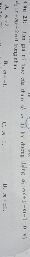 Tìm giá trị thực của tham số m để hai đường thăng d_1:mx+y-m-1=0 và
d_2:x+my-2=0 trùng nhau.
A. m=2. m=-1. 
B.
D.
C. m=1. m=± 1.