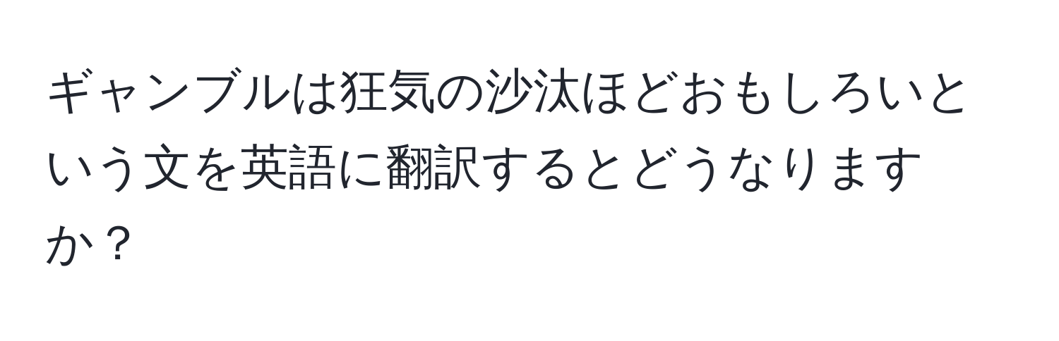 ギャンブルは狂気の沙汰ほどおもしろいという文を英語に翻訳するとどうなりますか？