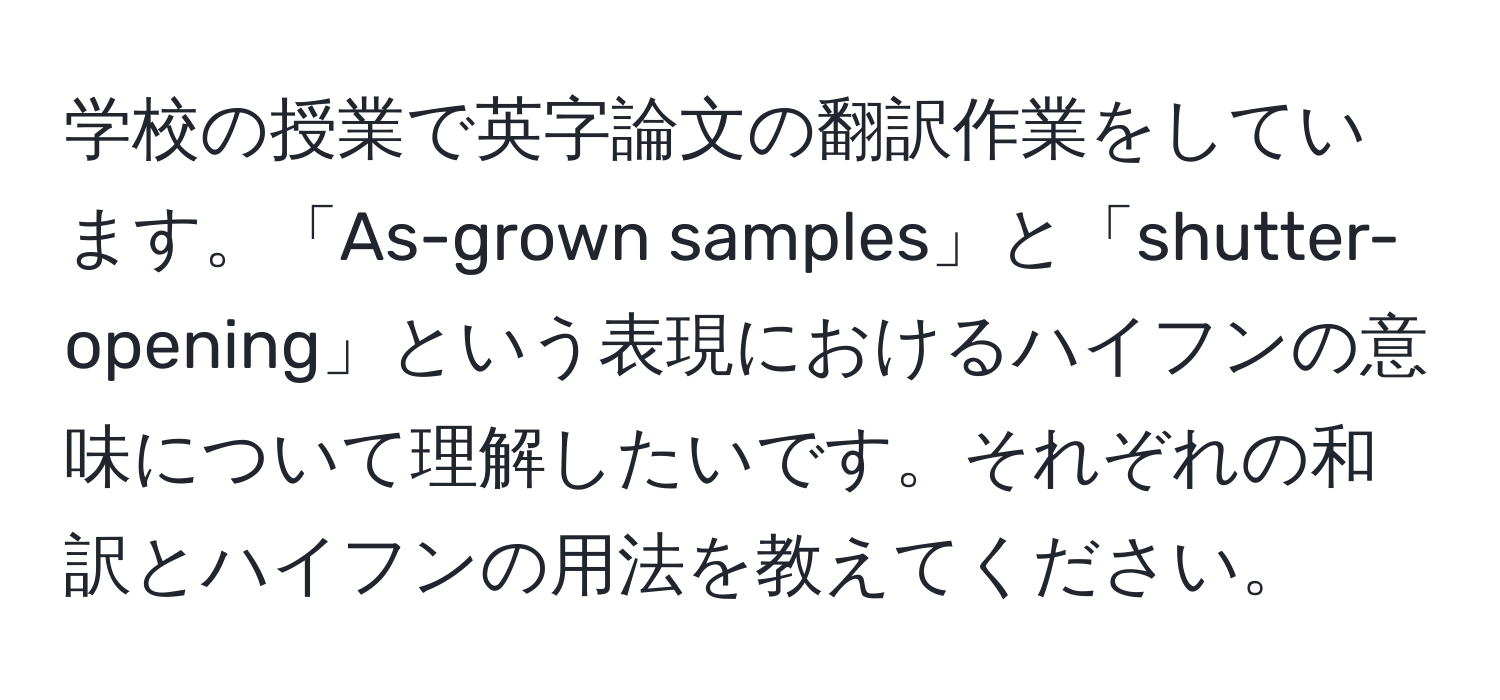 学校の授業で英字論文の翻訳作業をしています。「As-grown samples」と「shutter-opening」という表現におけるハイフンの意味について理解したいです。それぞれの和訳とハイフンの用法を教えてください。