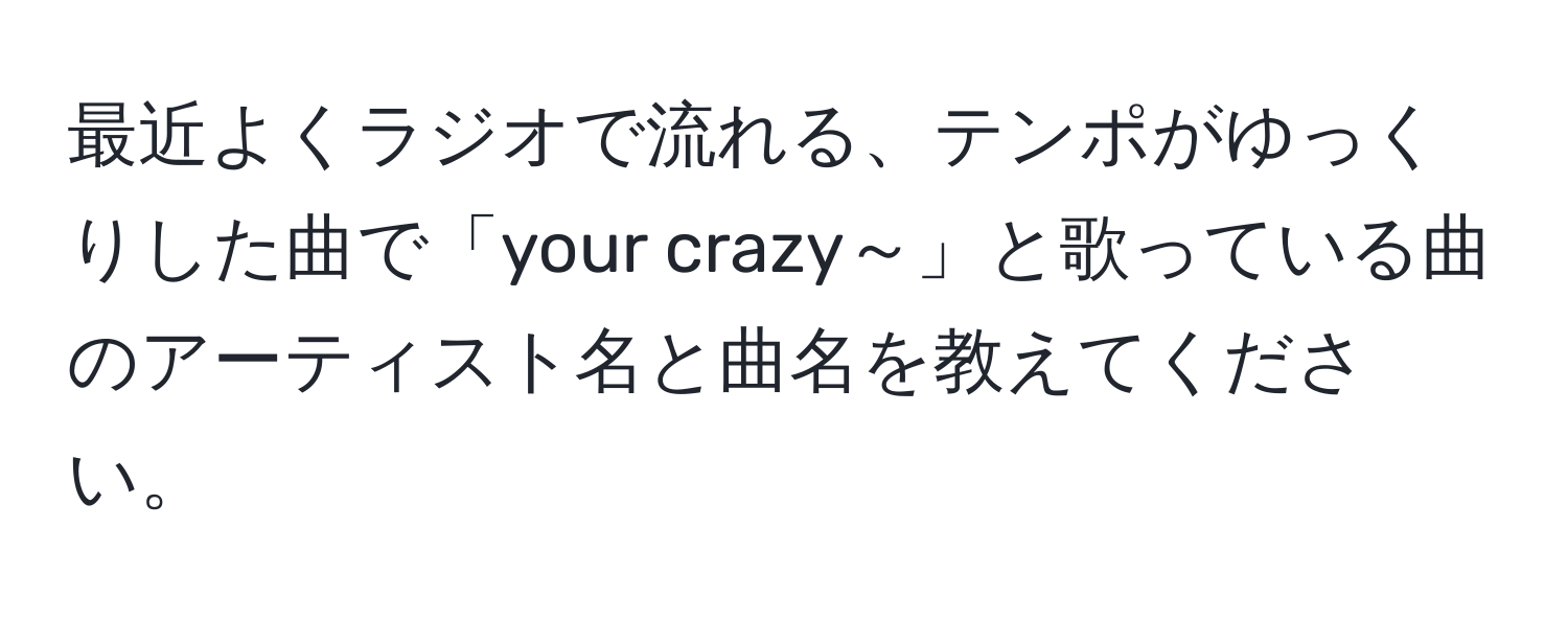 最近よくラジオで流れる、テンポがゆっくりした曲で「your crazy～」と歌っている曲のアーティスト名と曲名を教えてください。