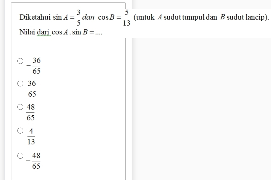 Diketahui sin A= 3/5  dan cos B= 5/13  (untuk A sudut tumpul dan B sudut lancip).
Nilai dari cos A.sin B=...
- 36/65 
 36/65 
 48/65 
 4/13 
- 48/65 