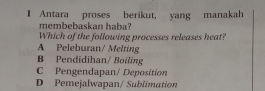 Antara proses berikut, yang manakah
membebaskan haba 
Which of the following processes releases heat?
A Peleburan/ Melting
B Pendidihan/ Boiling
C Pengendapan/ Deposition
D Pemejalwapan/ Sublimation