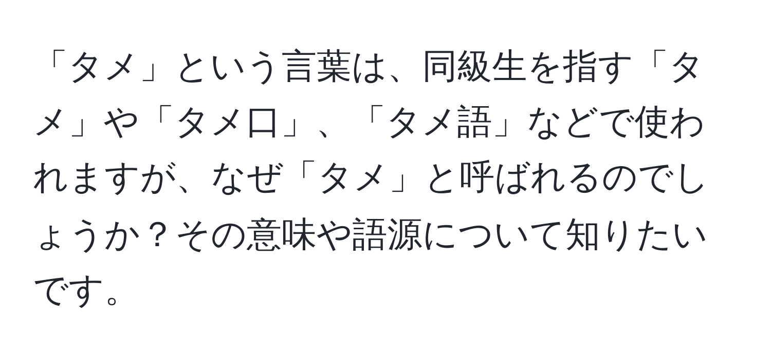 「タメ」という言葉は、同級生を指す「タメ」や「タメ口」、「タメ語」などで使われますが、なぜ「タメ」と呼ばれるのでしょうか？その意味や語源について知りたいです。