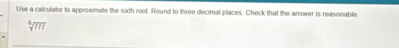 Use a calculator to approximate the sixth root. Round to three decimal places. Check that the answer is reasonable.
sqrt[6](777)