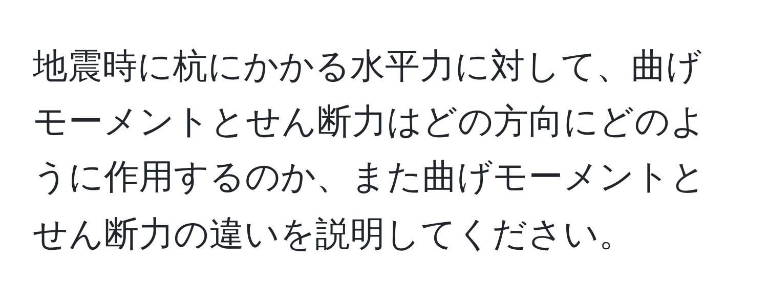 地震時に杭にかかる水平力に対して、曲げモーメントとせん断力はどの方向にどのように作用するのか、また曲げモーメントとせん断力の違いを説明してください。