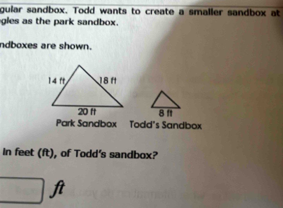 gular sandbox. Todd wants to create a smaller sandbox at 
gles as the park sandbox. 
ndboxes are shown. 
Park Sandbox Todd's Sandbox 
in feet (ft), of Todd's sandbox?